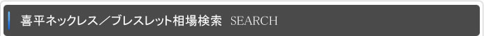 喜平ネックレス／ブレスレット相場検索 SEARCH