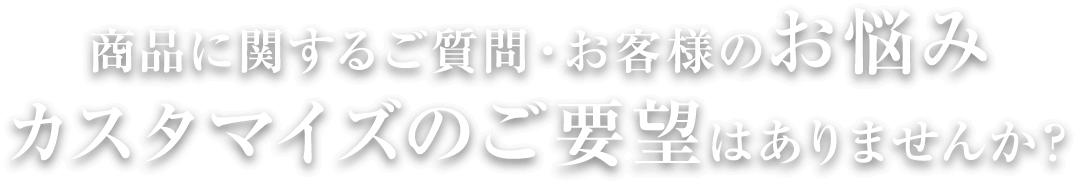 商品に関するご質問・お客様のお悩み カスタマイズのご要望はありませんか？