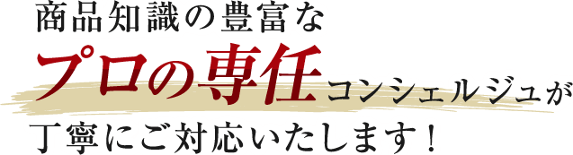 商品知識の豊富なプロの専任コンシェルジュが丁寧にご対応いたします!